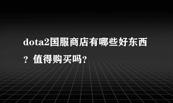 dota2国服商店有哪些好东西？值得购买吗？