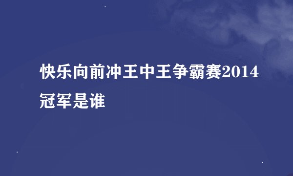 快乐向前冲王中王争霸赛2014冠军是谁
