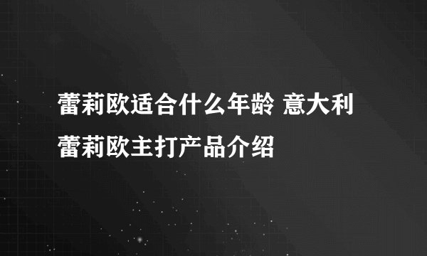 蕾莉欧适合什么年龄 意大利蕾莉欧主打产品介绍