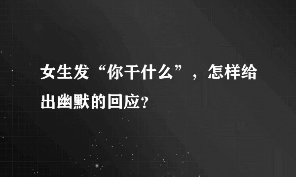 女生发“你干什么”,怎样给出幽默的回应?