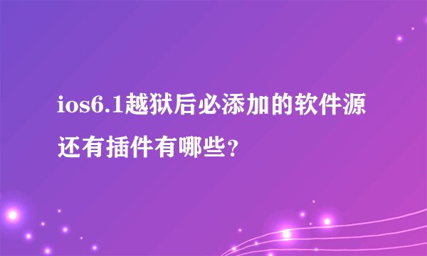 ios6.1越狱后必添加的软件源还有插件有哪些？