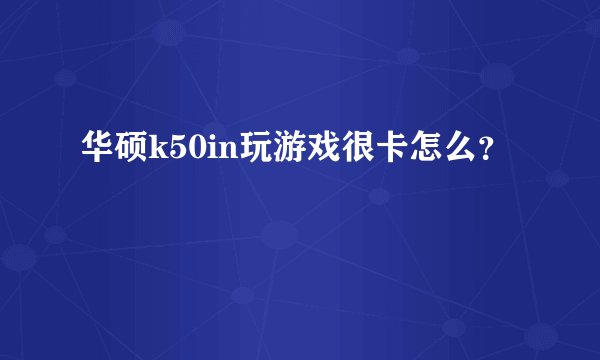 华硕k50in玩游戏很卡怎么？