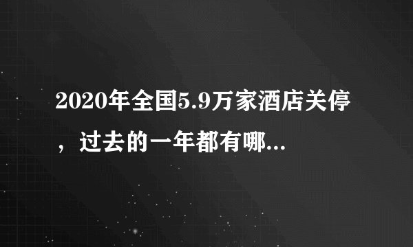 2020年全国5.9万家酒店关停，过去的一年都有哪些行业受到了冲击？