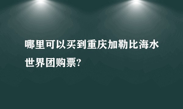 哪里可以买到重庆加勒比海水世界团购票?