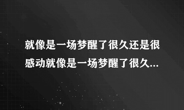 就像是一场梦醒了很久还是很感动就像是一场梦醒了很久还是很感动完整歌词