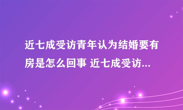近七成受访青年认为结婚要有房是怎么回事 近七成受访青年认为结婚要有房