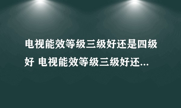 电视能效等级三级好还是四级好 电视能效等级三级好还是四级比较好