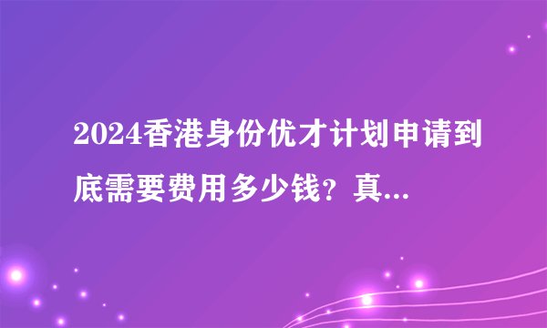 2024香港身份优才计划申请到底需要费用多少钱？真的要几万RMB吗