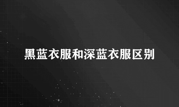 黑蓝衣服和深蓝衣服区别