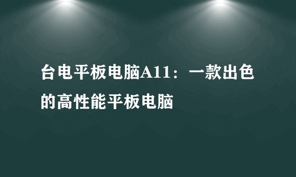 台电平板电脑A11：一款出色的高性能平板电脑