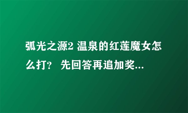 弧光之源2 温泉的红莲魔女怎么打？ 先回答再追加奖励！！！