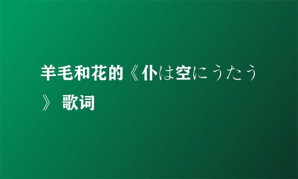 羊毛和花的《仆は空にうたう》 歌词