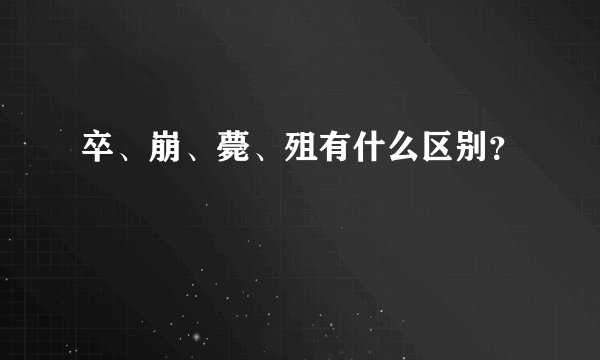 卒、崩、薨、殂有什么区别？