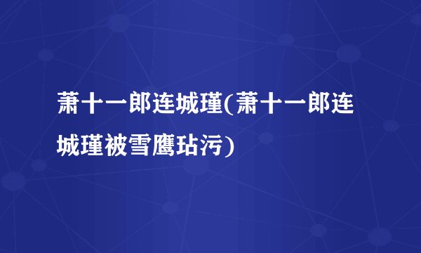 萧十一郎连城瑾(萧十一郎连城瑾被雪鹰玷污)