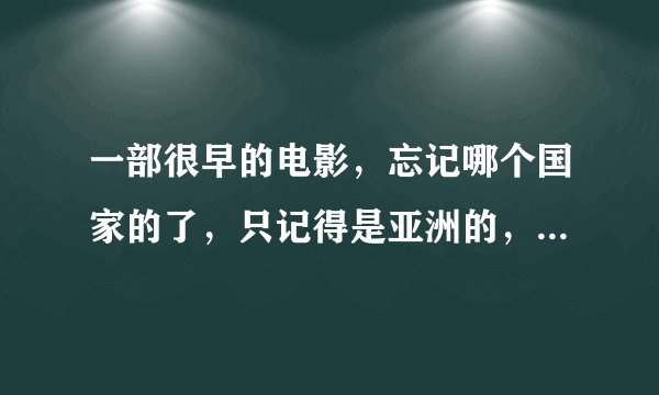一部很早的电影,忘记哪个国家的了,只记得是亚洲的,故事讲一个蛇王变成男人和女的做女人生了很多小蛇