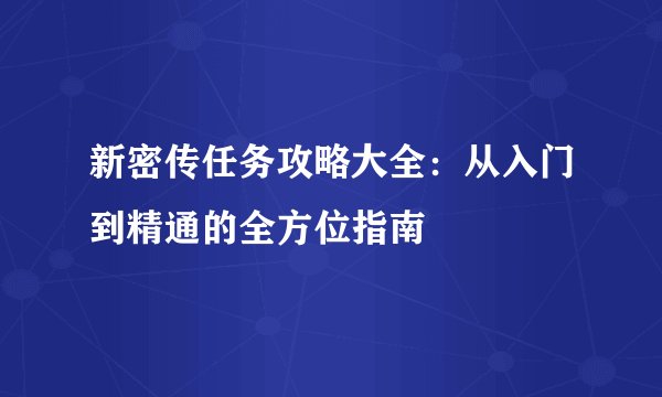 新密传任务攻略大全：从入门到精通的全方位指南