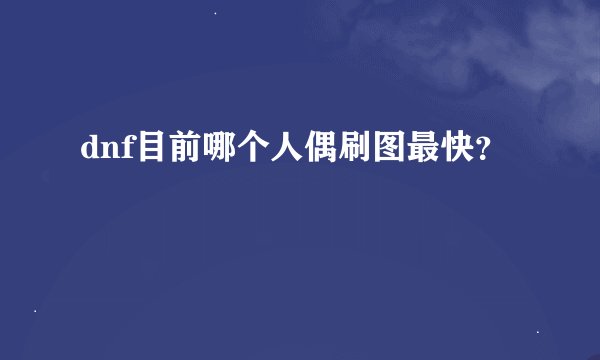 dnf目前哪个人偶刷图最快？