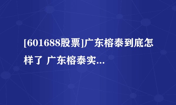 [601688股票]广东榕泰到底怎样了 广东榕泰实业股分无限公司怎样样？