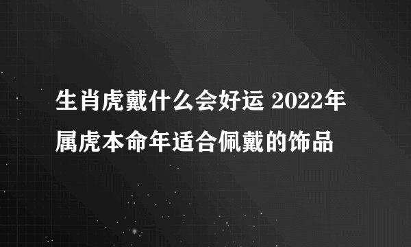生肖虎戴什么会好运 2022年属虎本命年适合佩戴的饰品