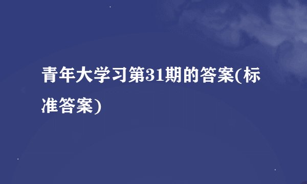 青年大学习第31期的答案(标准答案)