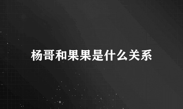 杨哥和果果是什么关系