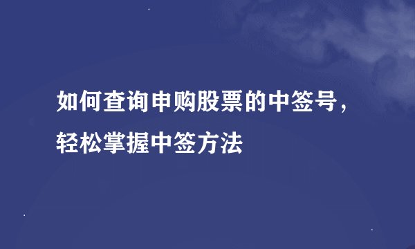 如何查询申购股票的中签号，轻松掌握中签方法