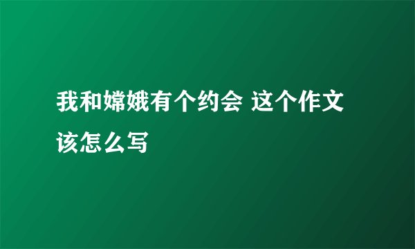 我和嫦娥有个约会 这个作文该怎么写