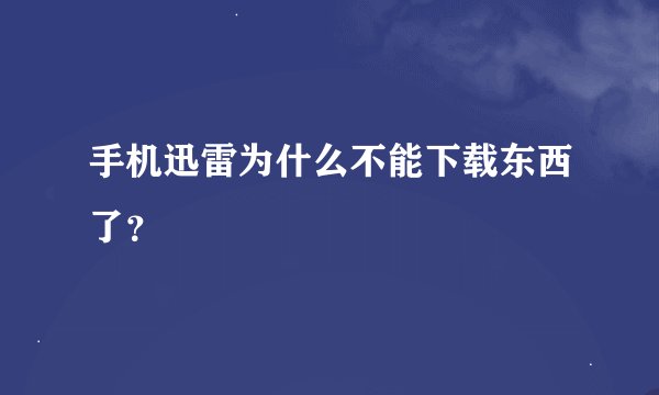 手机迅雷为什么不能下载东西了？