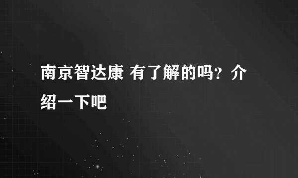 南京智达康 有了解的吗？介绍一下吧