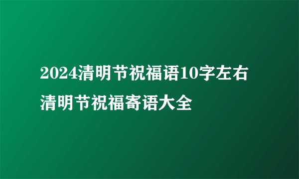 2024清明节祝福语10字左右清明节祝福寄语大全