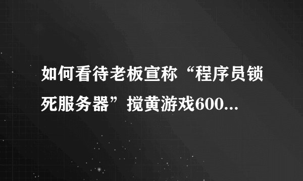 如何看待老板宣称“程序员锁死服务器”搅黄游戏600万打水漂？
