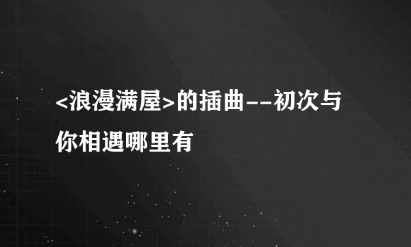 <浪漫满屋>的插曲--初次与你相遇哪里有
