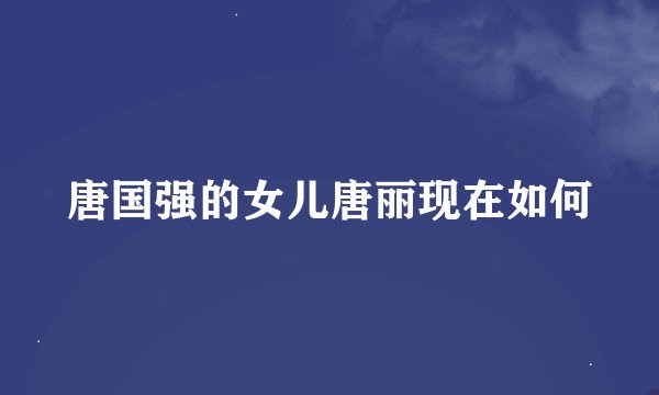 唐国强的女儿唐丽现在如何