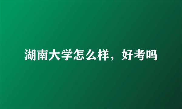 湖南大学怎么样，好考吗