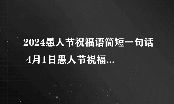 2024愚人节祝福语简短一句话 4月1日愚人节祝福语送朋友