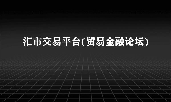 汇市交易平台(贸易金融论坛)