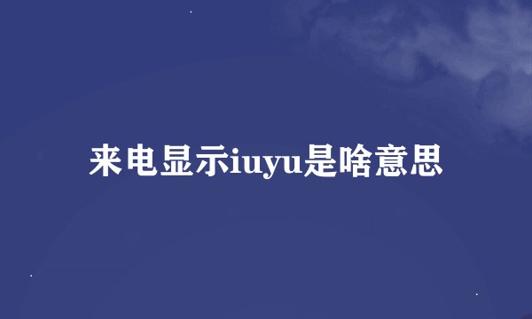来电显示iuyu是啥意思