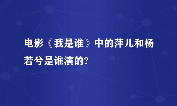 电影《我是谁》中的萍儿和杨若兮是谁演的?