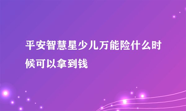 平安智慧星少儿万能险什么时候可以拿到钱