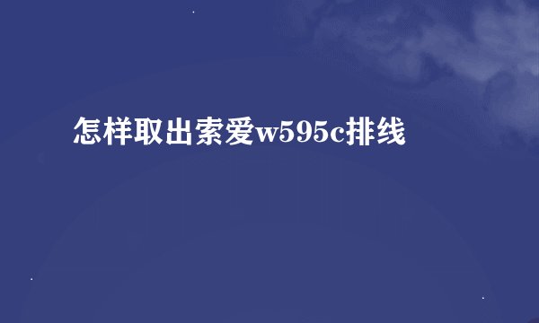 怎样取出索爱w595c排线