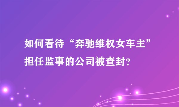 如何看待“奔驰维权女车主”担任监事的公司被查封？