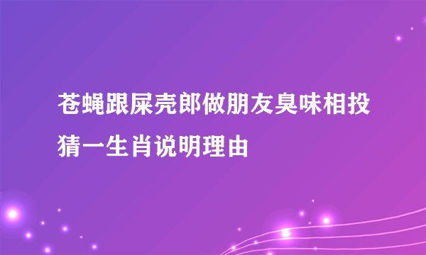 苍蝇跟屎壳郎做朋友臭味相投猜一生肖说明理由