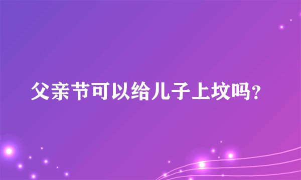 父亲节可以给儿子上坟吗？