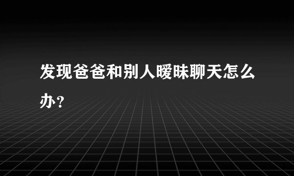 发现爸爸和别人暧昧聊天怎么办？