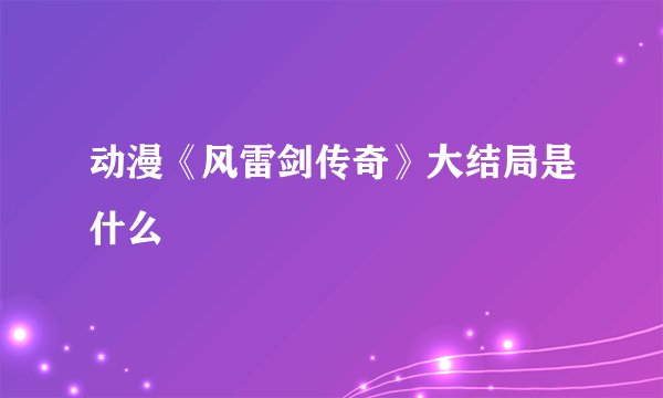 动漫《风雷剑传奇》大结局是什么