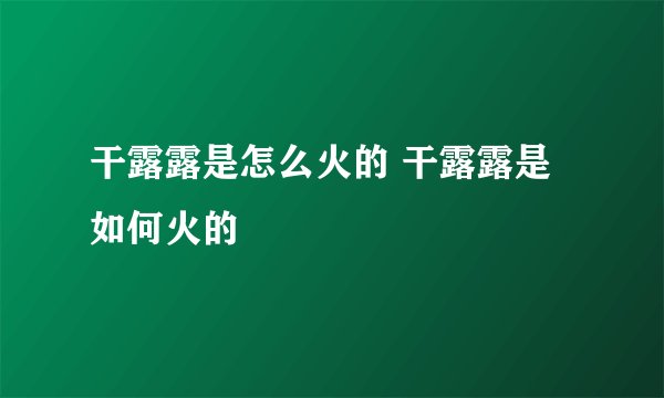 干露露是怎么火的 干露露是如何火的