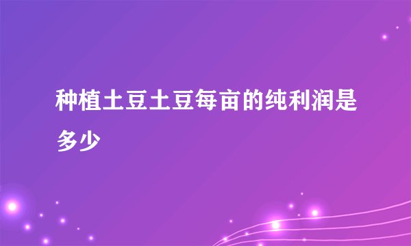 种植土豆土豆每亩的纯利润是多少