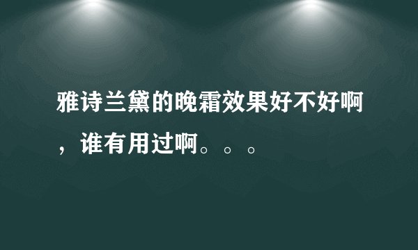 雅诗兰黛的晚霜效果好不好啊，谁有用过啊。。。