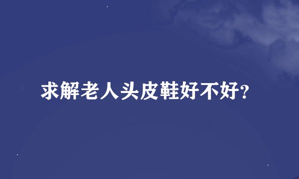 求解老人头皮鞋好不好？