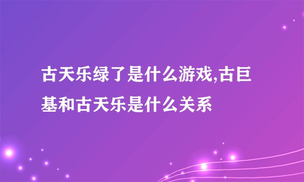 古天乐绿了是什么游戏,古巨基和古天乐是什么关系